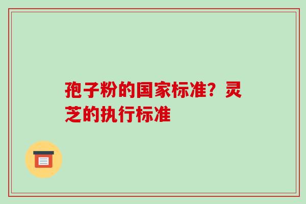 孢子粉的国家标准?灵芝的执行标准