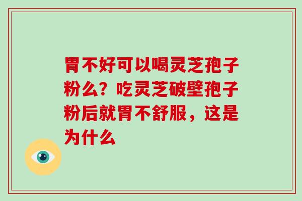胃不好可以喝灵芝孢子粉么?吃灵芝破壁孢子粉后就胃不舒服,这是为什么