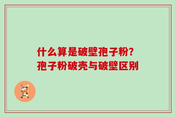 什么算是破壁孢子粉?孢子粉破壳与破壁区别