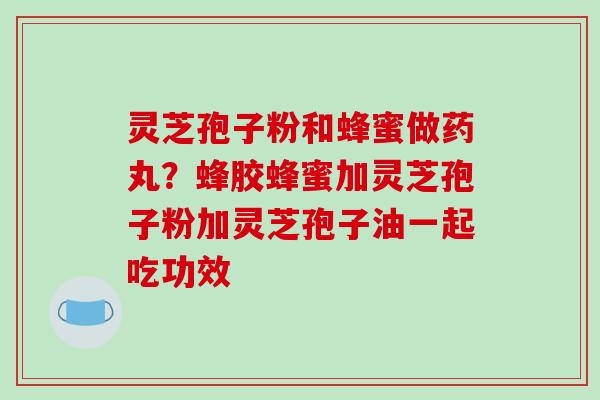 灵芝孢子粉和蜂蜜做药丸？蜂胶蜂蜜加灵芝孢子粉加灵芝孢子油一起吃功效