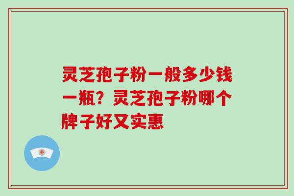 灵芝孢子粉一般多少钱一瓶?灵芝孢子粉哪个牌子好又实惠