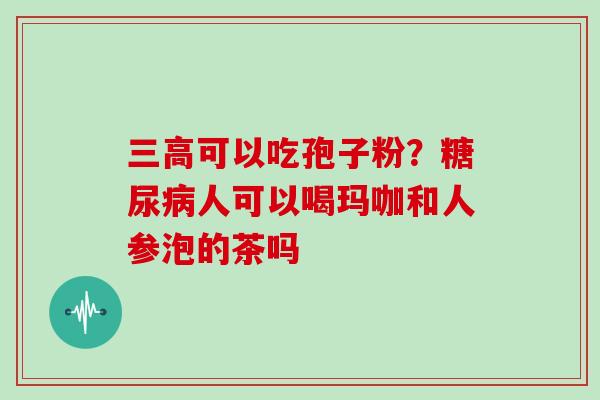 三高可以吃孢子粉?糖尿病人可以喝玛咖和人参泡的茶吗