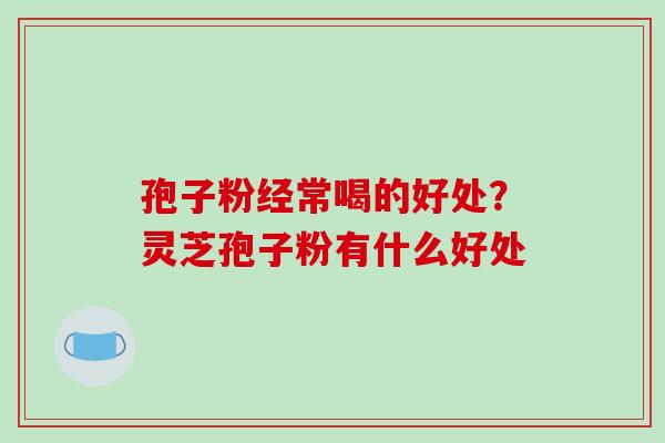 孢子粉经常喝的好处?灵芝孢子粉有什么好处