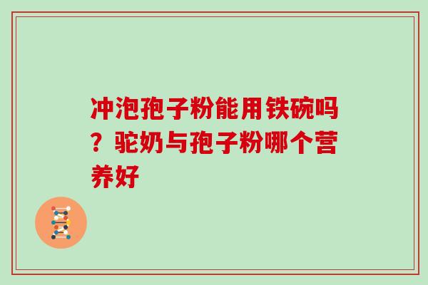 冲泡孢子粉能用铁碗吗？驼奶与孢子粉哪个营养好