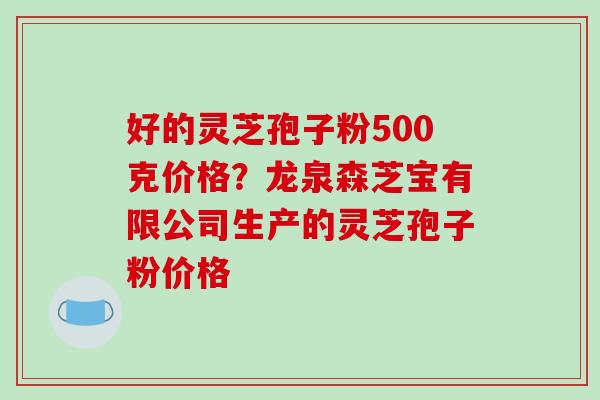好的灵芝孢子粉500克价格?龙泉森芝宝有限公司生产的灵芝孢子粉价格