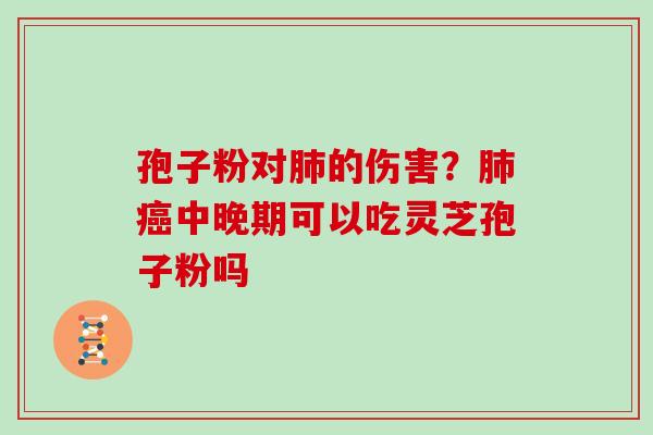 孢子粉对肺的伤害?肺癌中晚期可以吃灵芝孢子粉吗
