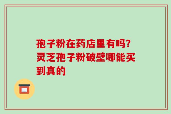 孢子粉在药店里有吗?灵芝孢子粉破壁哪能买到真的