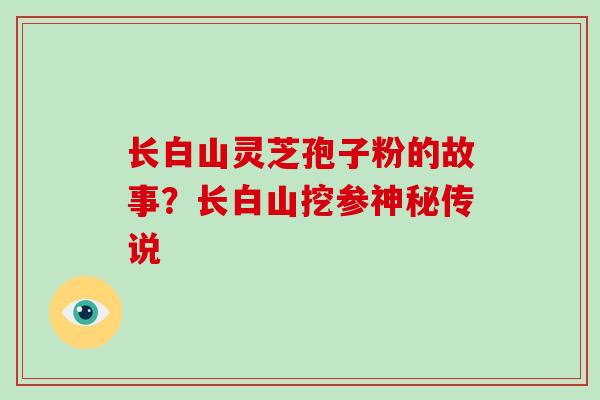 长白山灵芝孢子粉的故事?长白山挖参神秘传说