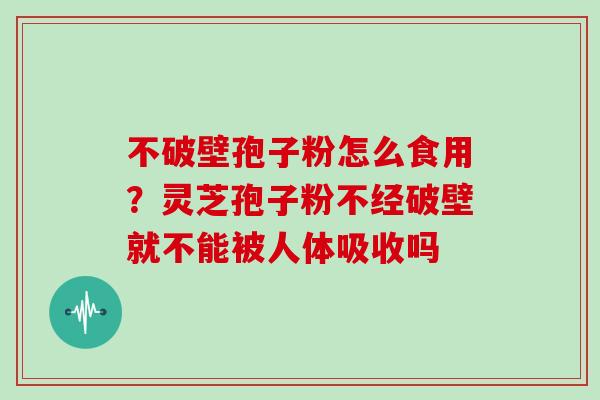 不破壁孢子粉怎么食用？灵芝孢子粉不经破壁就不能被人体吸收吗
