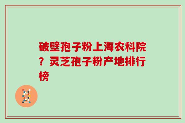 破壁孢子粉上海农科院?灵芝孢子粉产地排行榜