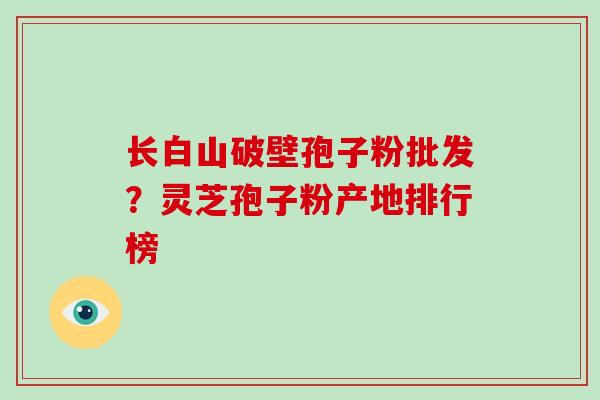 长白山破壁孢子粉批发？灵芝孢子粉产地排行榜