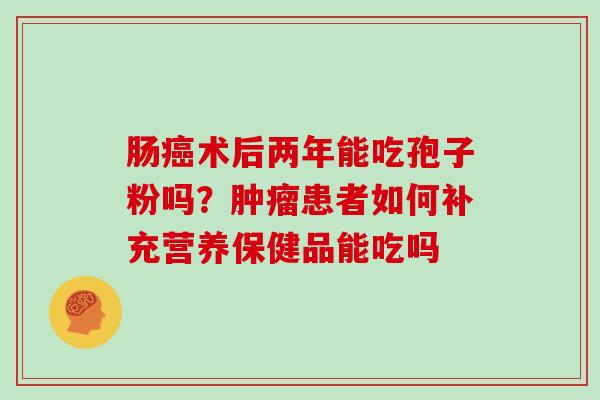肠癌术后两年能吃孢子粉吗?肿瘤患者如何补充营养保健品能吃吗