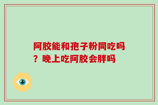 阿胶能和孢子粉同吃吗?晚上吃阿胶会胖吗