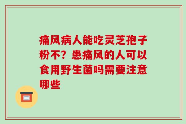 痛风病人能吃灵芝孢子粉不？患痛风的人可以食用野生菌吗需要注意哪些