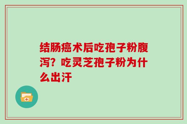 结肠癌术后吃孢子粉腹泻?吃灵芝孢子粉为什么出汗
