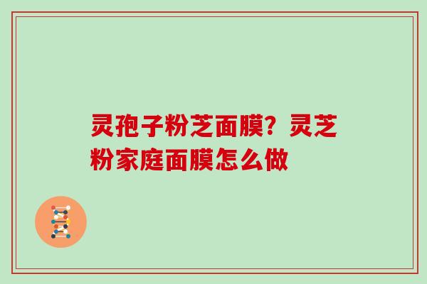 灵孢子粉芝面膜?灵芝粉家庭面膜怎么做