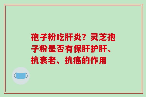 孢子粉吃肝炎?灵芝孢子粉是否有保肝护肝、抗衰老、抗癌的作用