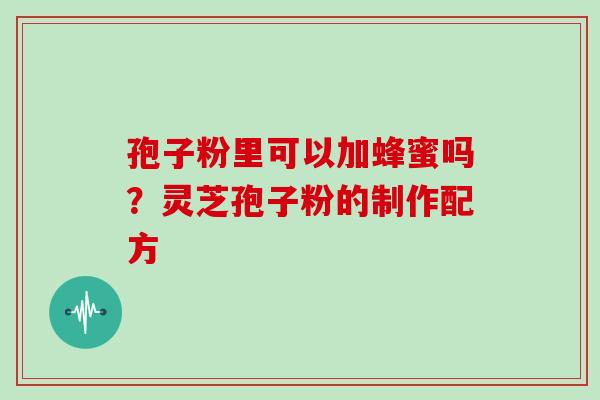 孢子粉里可以加蜂蜜吗？灵芝孢子粉的制作配方