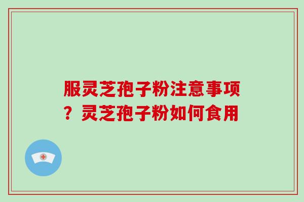 服灵芝孢子粉注意事项?灵芝孢子粉如何食用