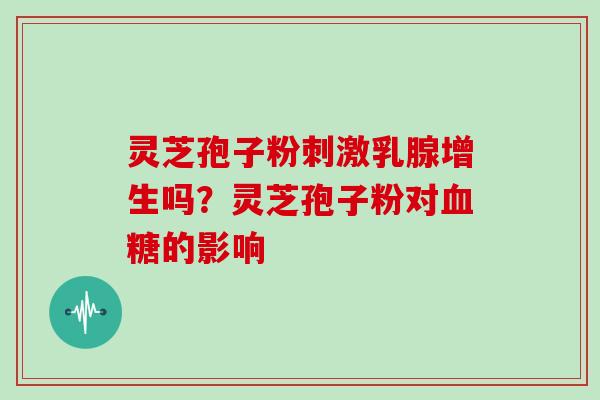 灵芝孢子粉刺激乳腺增生吗?灵芝孢子粉对血糖的影响