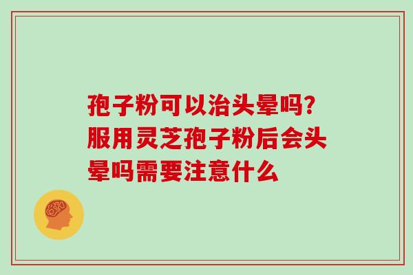 孢子粉可以治头晕吗？服用灵芝孢子粉后会头晕吗需要注意什么
