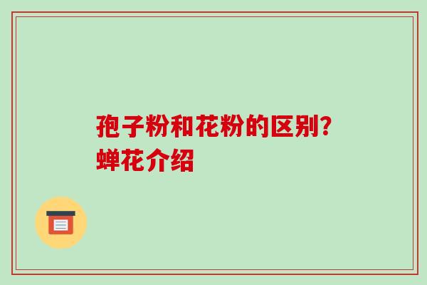 孢子粉和花粉的区别?蝉花介绍