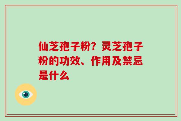 仙芝孢子粉?灵芝孢子粉的功效、作用及禁忌是什么