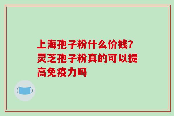上海孢子粉什么价钱?灵芝孢子粉真的可以提高免疫力吗