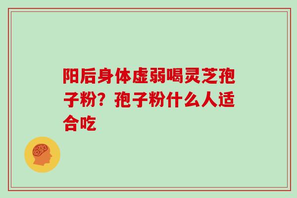 阳后身体虚弱喝灵芝孢子粉?孢子粉什么人适合吃