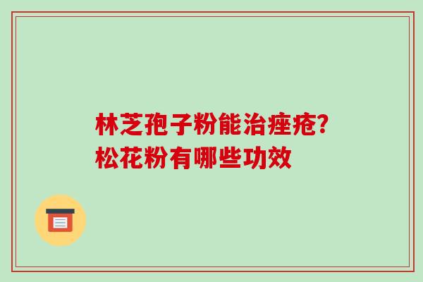 林芝孢子粉能治痤疮？松花粉有哪些功效