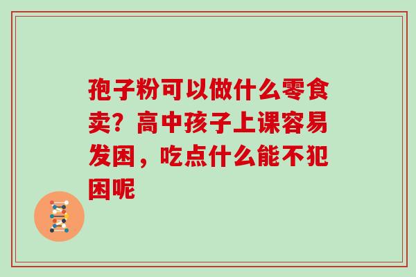 孢子粉可以做什么零食卖?高中孩子上课容易发困,吃点什么能不犯困呢