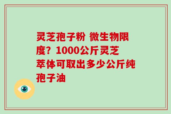 灵芝孢子粉 微生物限度?1000公斤灵芝萃体可取出多少公斤纯孢子油