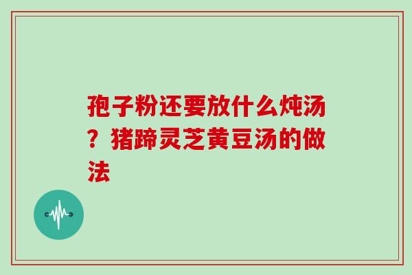 孢子粉还要放什么炖汤？猪蹄灵芝黄豆汤的做法
