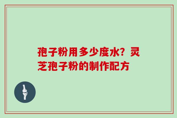 孢子粉用多少度水?灵芝孢子粉的制作配方