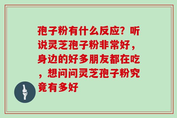 孢子粉有什么反应?听说灵芝孢子粉非常好,身边的好多朋友都在吃,想问问灵芝孢子粉究竟有多好