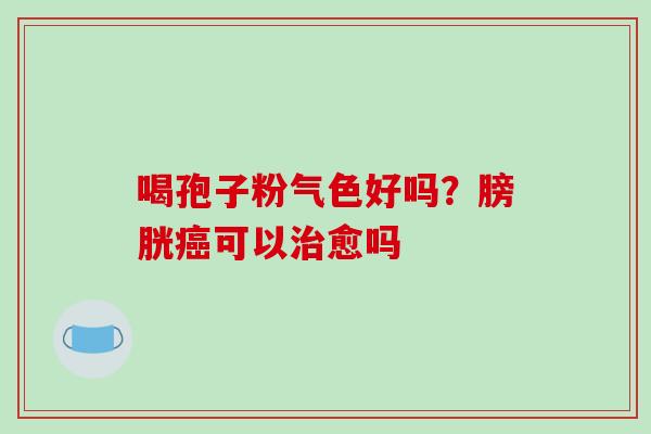 喝孢子粉气色好吗?膀胱癌可以治愈吗