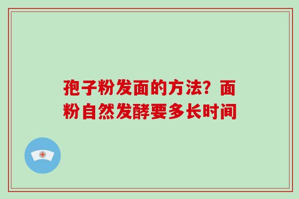 孢子粉发面的方法?面粉自然发酵要多长时间