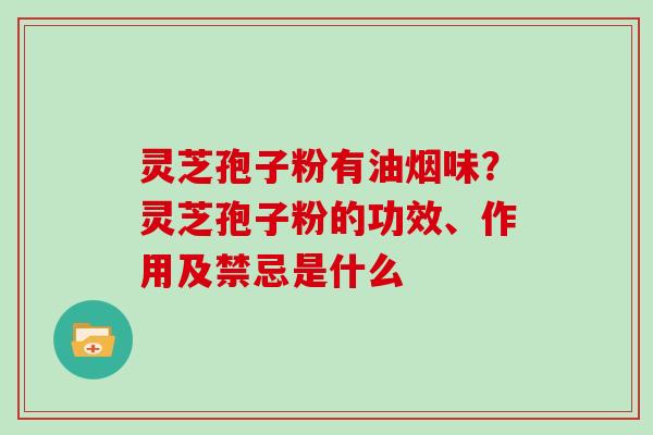 灵芝孢子粉有油烟味?灵芝孢子粉的功效、作用及禁忌是什么