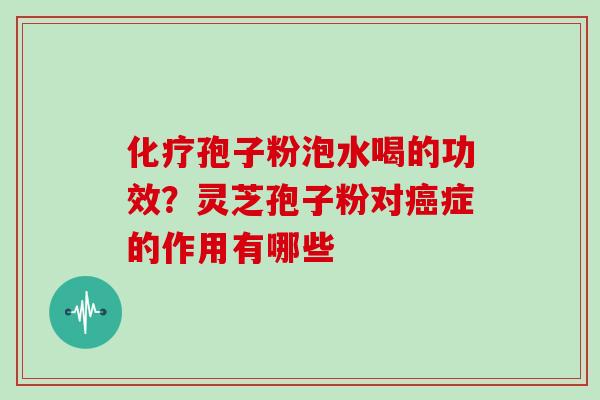 化疗孢子粉泡水喝的功效？灵芝孢子粉对癌症的作用有哪些