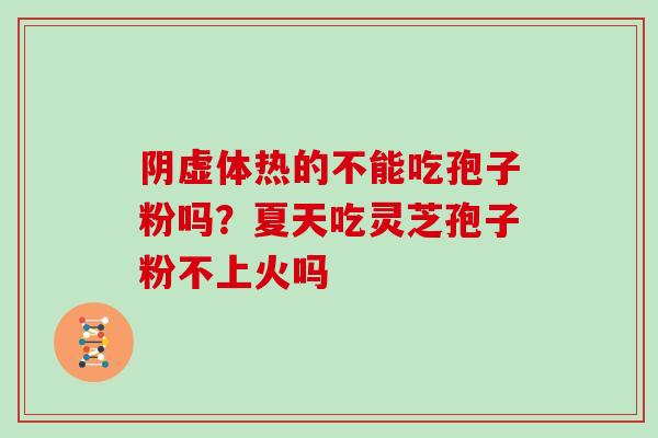 阴虚体热的不能吃孢子粉吗?夏天吃灵芝孢子粉不上火吗