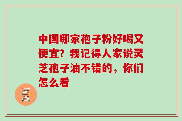 中国哪家孢子粉好喝又便宜?我记得人家说灵芝孢子油不错的,你们怎么看