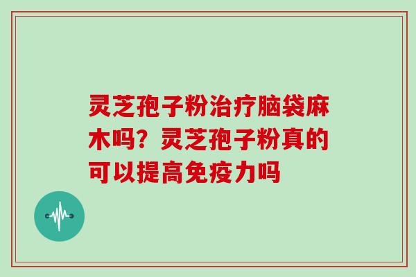 灵芝孢子粉治疗脑袋麻木吗？灵芝孢子粉真的可以提高免疫力吗
