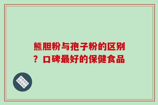 熊胆粉与孢子粉的区别？口碑最好的保健食品