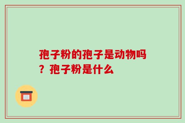 孢子粉的孢子是动物吗?孢子粉是什么