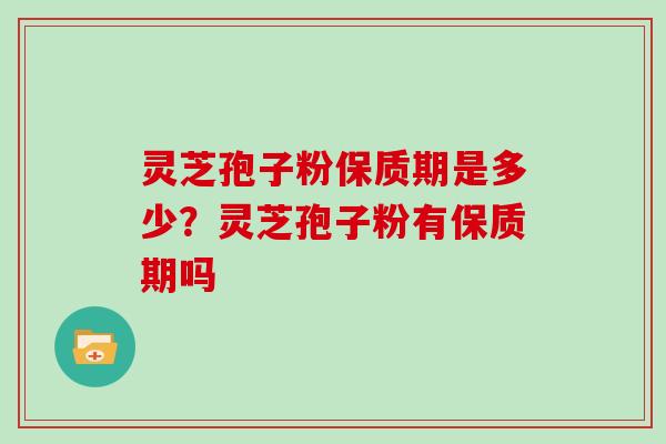 灵芝孢子粉保质期是多少？灵芝孢子粉有保质期吗