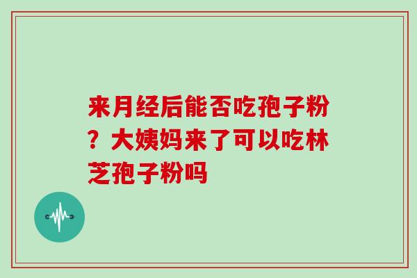 来月经后能否吃孢子粉?大姨妈来了可以吃林芝孢子粉吗