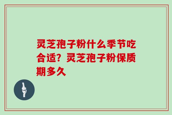 灵芝孢子粉什么季节吃合适?灵芝孢子粉保质期多久