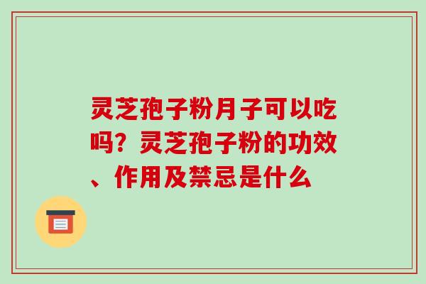 灵芝孢子粉月子可以吃吗？灵芝孢子粉的功效、作用及禁忌是什么