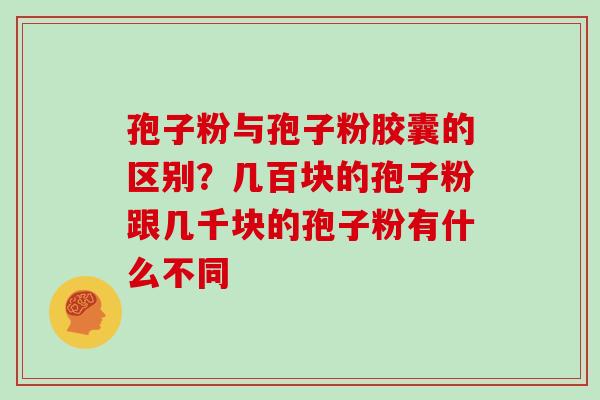 孢子粉与孢子粉胶囊的区别?几百块的孢子粉跟几千块的孢子粉有什么不同