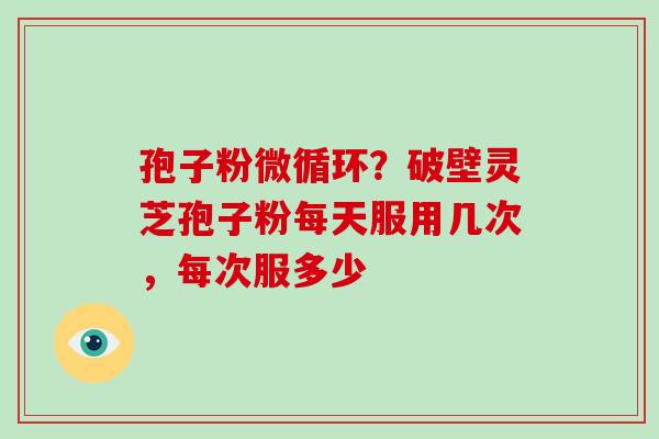 孢子粉微循环？破壁灵芝孢子粉每天服用几次，每次服多少